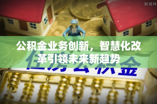 淄川公积金业务创新，智慧化改革引领未来新趋势