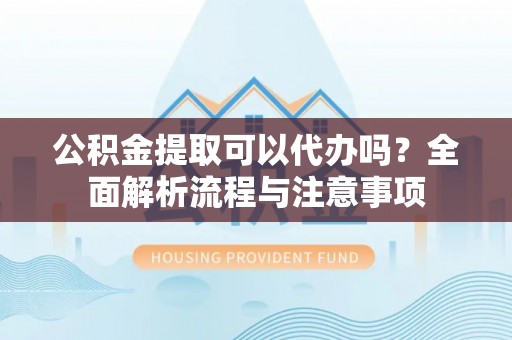 淄川公积金提取可以代办吗？全面解析流程与注意事项