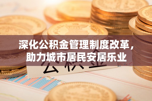 淄川深化公积金管理制度改革，助力城市居民安居乐业