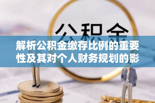 淄川解析公积金缴存比例的重要性及其对个人财务规划的影响