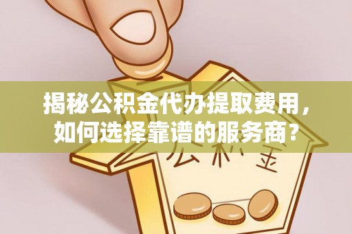 淄川揭秘公积金代办提取费用，如何选择靠谱的服务商？