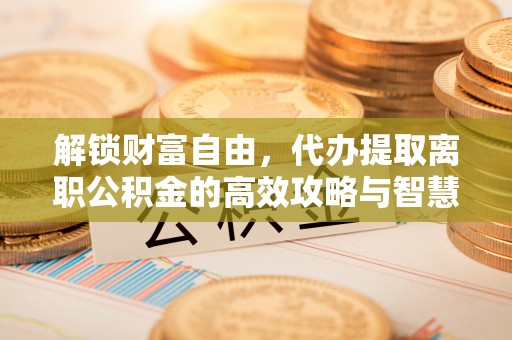 淄川解锁财富自由，代办提取离职公积金的高效攻略与智慧选择