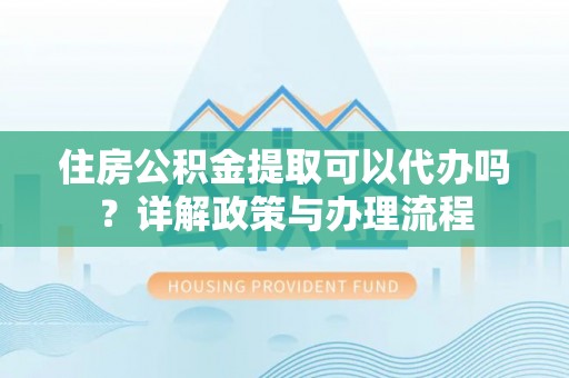 淄川住房公积金提取可以代办吗？详解政策与办理流程