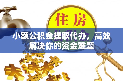 淄川小额公积金提取代办，高效解决你的资金难题