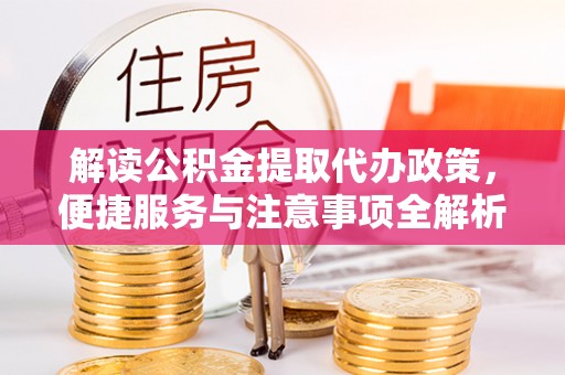 淄川解读公积金提取代办政策，便捷服务与注意事项全解析