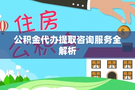 淄川公积金代办提取咨询服务全解析