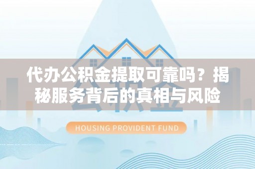 淄川代办公积金提取可靠吗？揭秘服务背后的真相与风险