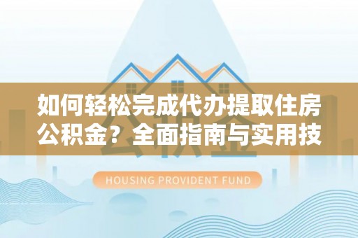淄川如何轻松完成代办提取住房公积金？全面指南与实用技巧