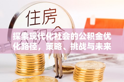 淄川探索现代化社会的公积金优化路径，策略、挑战与未来展望