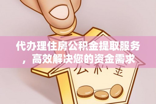 淄川代办理住房公积金提取服务，高效解决您的资金需求