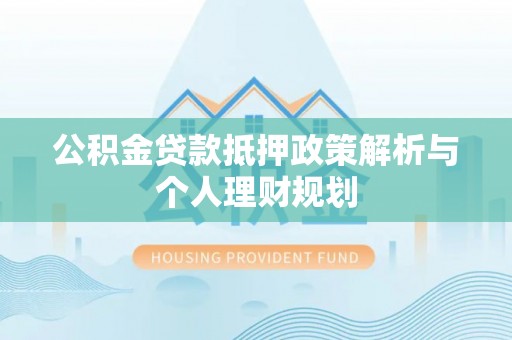 淄川公积金贷款抵押政策解析与个人理财规划