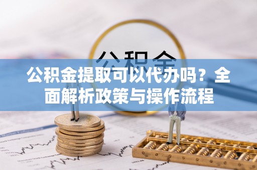 淄川公积金提取可以代办吗？全面解析政策与操作流程
