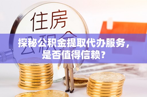 淄川探秘公积金提取代办服务，是否值得信赖？
