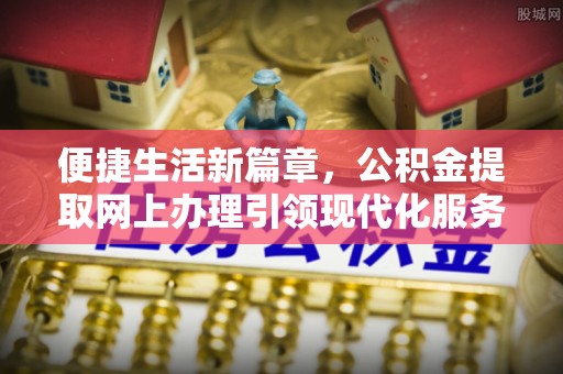 淄川便捷生活新篇章，公积金提取网上办理引领现代化服务