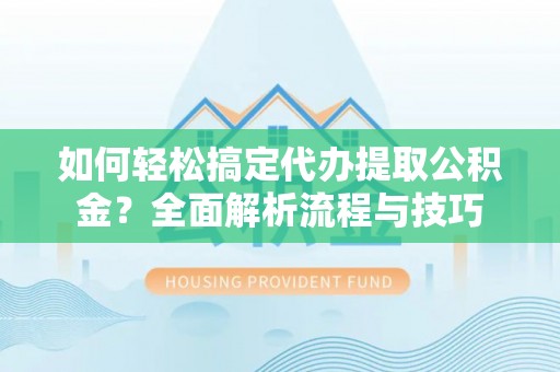 淄川如何轻松搞定代办提取公积金？全面解析流程与技巧