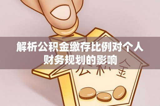 淄川解析公积金缴存比例对个人财务规划的影响