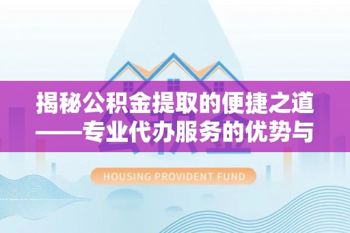 淄川揭秘公积金提取的便捷之道——专业代办服务的优势与选择