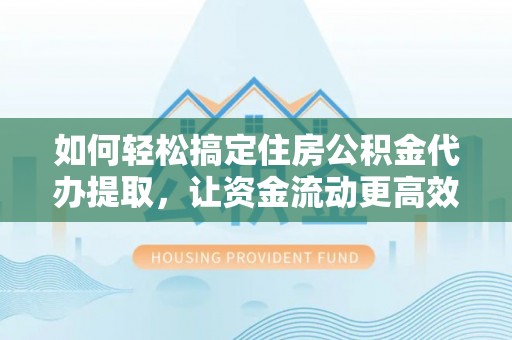 淄川如何轻松搞定住房公积金代办提取，让资金流动更高效