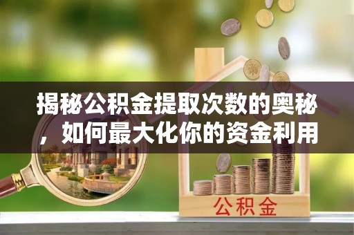 淄川揭秘公积金提取次数的奥秘，如何最大化你的资金利用？