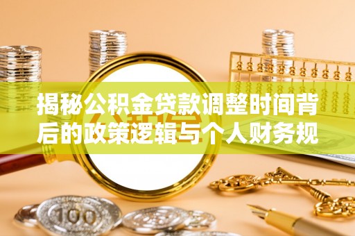 淄川揭秘公积金贷款调整时间背后的政策逻辑与个人财务规划