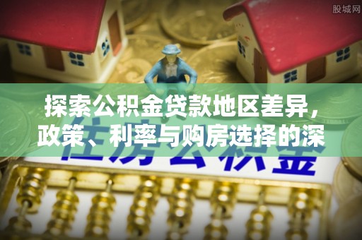 淄川探索公积金贷款地区差异，政策、利率与购房选择的深度解析