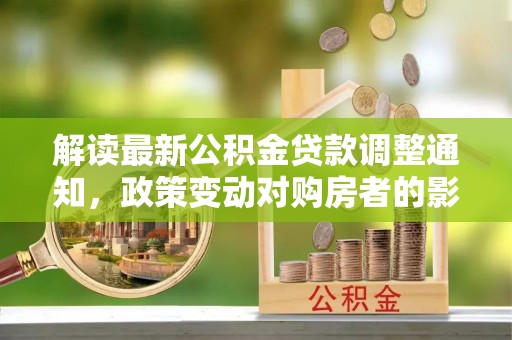 淄川解读最新公积金贷款调整通知，政策变动对购房者的影响