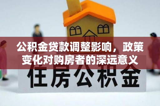淄川公积金贷款调整影响，政策变化对购房者的深远意义
