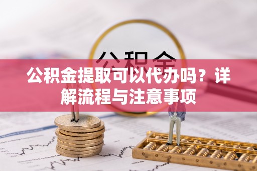 淄川公积金提取可以代办吗？详解流程与注意事项