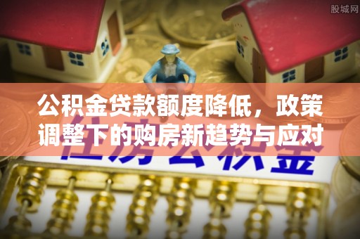 淄川公积金贷款额度降低，政策调整下的购房新趋势与应对策略