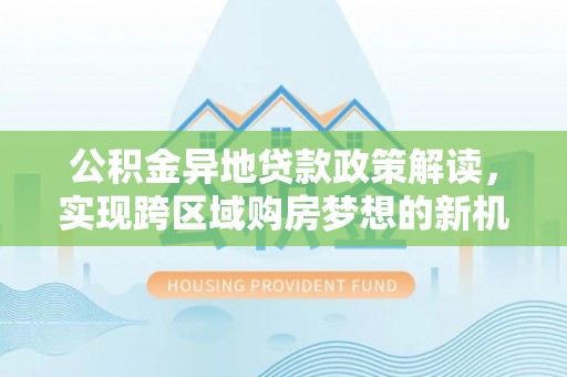 淄川公积金异地贷款政策解读，实现跨区域购房梦想的新机遇