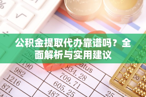 淄川公积金提取代办靠谱吗？全面解析与实用建议