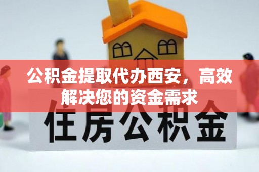 淄川公积金提取代办西安，高效解决您的资金需求