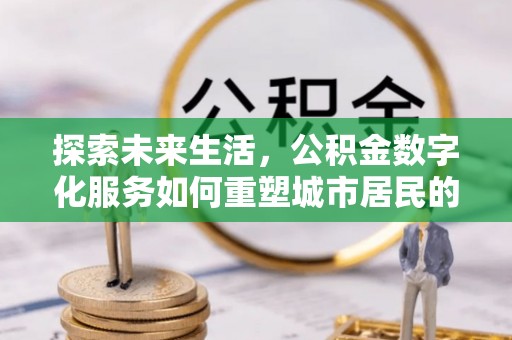 淄川探索未来生活，公积金数字化服务如何重塑城市居民的财务管理