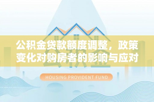 淄川公积金贷款额度调整，政策变化对购房者的影响与应对策略