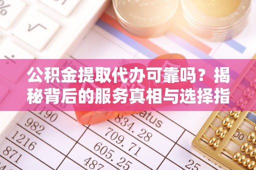 淄川公积金提取代办可靠吗？揭秘背后的服务真相与选择指南