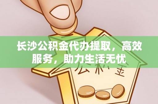 淄川长沙公积金代办提取，高效服务，助力生活无忧