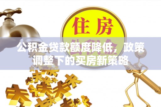 淄川公积金贷款额度降低，政策调整下的买房新策略