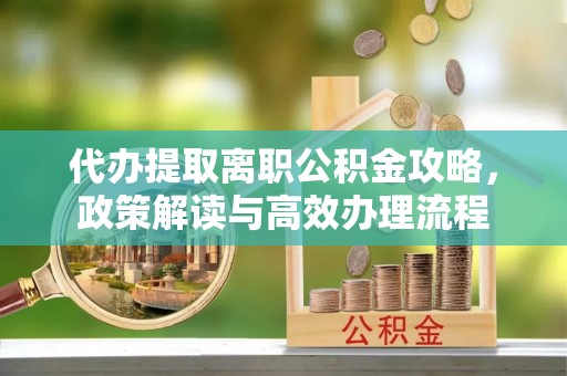 淄川代办提取离职公积金攻略，政策解读与高效办理流程