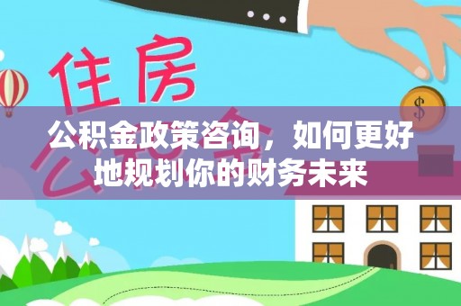 淄川公积金政策咨询，如何更好地规划你的财务未来
