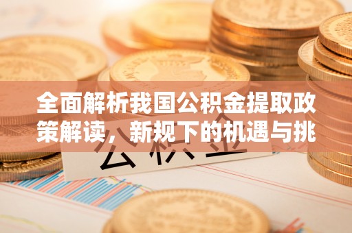 淄川全面解析我国公积金提取政策解读，新规下的机遇与挑战
