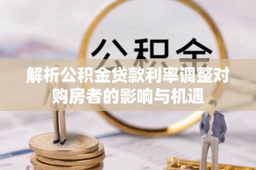 淄川解析公积金贷款利率调整对购房者的影响与机遇