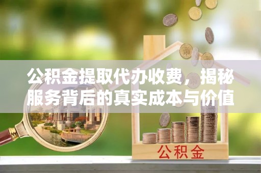 淄川公积金提取代办收费，揭秘服务背后的真实成本与价值