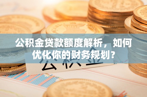淄川公积金贷款额度解析，如何优化你的财务规划？