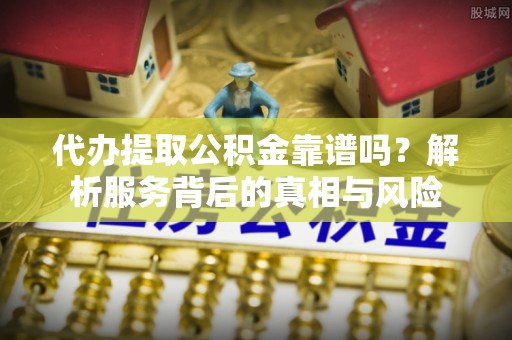 淄川代办提取公积金靠谱吗？解析服务背后的真相与风险