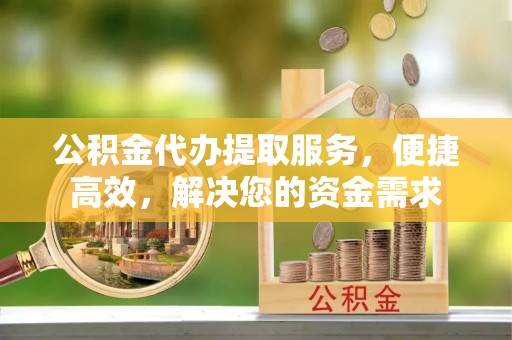 淄川公积金代办提取服务，便捷高效，解决您的资金需求