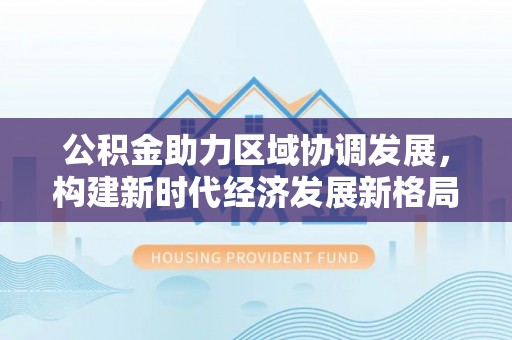 淄川公积金助力区域协调发展，构建新时代经济发展新格局