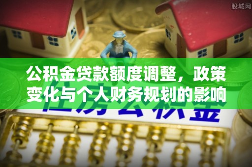 淄川公积金贷款额度调整，政策变化与个人财务规划的影响分析