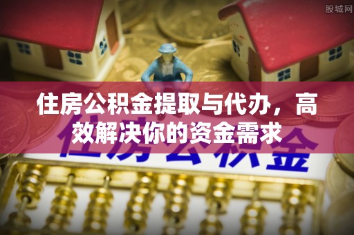 淄川住房公积金提取与代办，高效解决你的资金需求
