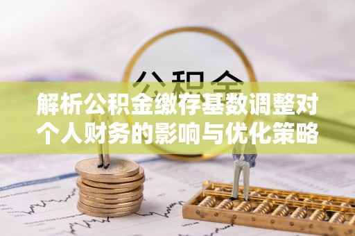 淄川解析公积金缴存基数调整对个人财务的影响与优化策略