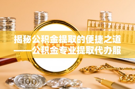 淄川揭秘公积金提取的便捷之道——公积金专业提取代办服务解析